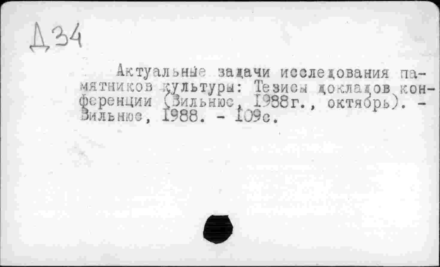 ﻿№
Актуальные задачи исследования памятников культуры: Тезисы докладов кон фсренции (Вильнюс. 1938г.. октяорь). -Вильнюс, 1988. - 1О9с. '